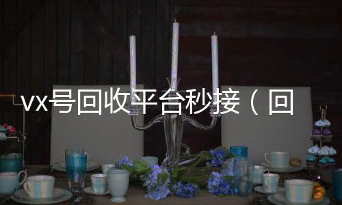 vx号回收平台24小时收vx秒结秒接（回收微信号的交易平台）